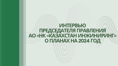 Интервью Председателя Правления АО «НК «Казахстан инжиниринг» о планах на 2024 год